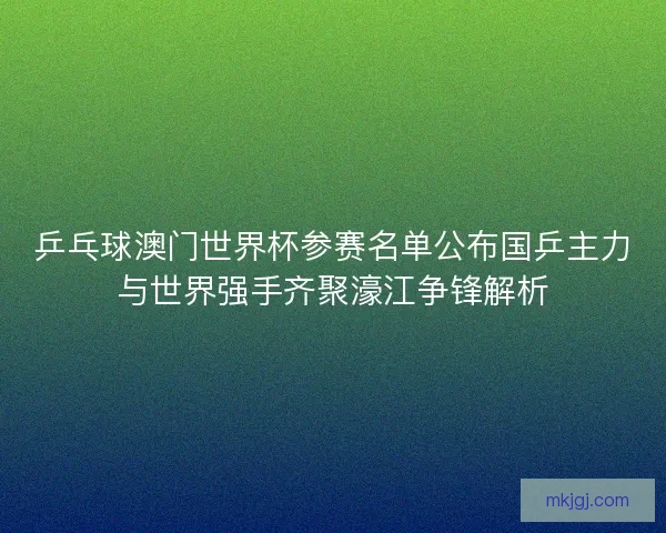 乒乓球澳门世界杯参赛名单公布国乒主力与世界强手齐聚濠江争锋解析