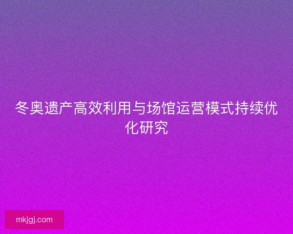 冬奥遗产高效利用与场馆运营模式持续优化研究