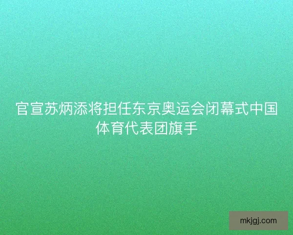 官宣苏炳添将担任东京奥运会闭幕式中国体育代表团旗手