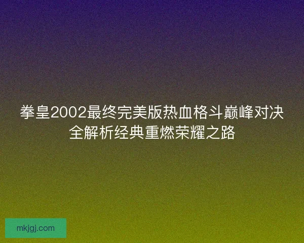 拳皇2002最终完美版热血格斗巅峰对决全解析经典重燃荣耀之路