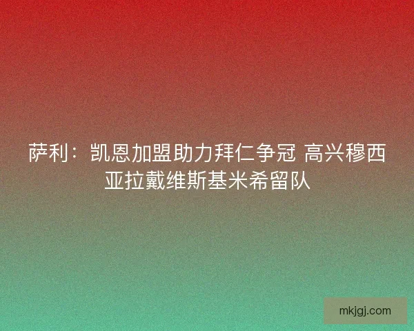 萨利：凯恩加盟助力拜仁争冠 高兴穆西亚拉戴维斯基米希留队