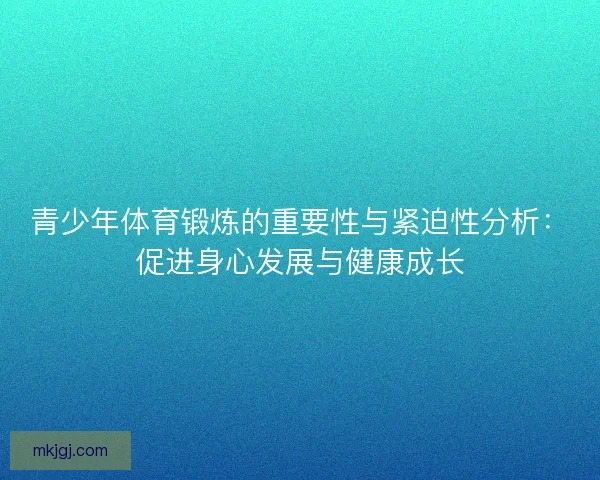 青少年体育锻炼的重要性与紧迫性分析:促进身心发展与健康成长 青少年体育锻炼的重要性与紧迫性分析:促进身心发展与健康成长