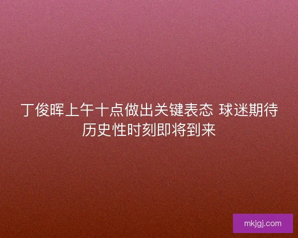 丁俊晖上午十点做出关键表态 球迷期待历史性时刻即将到来