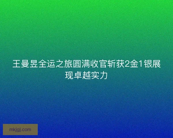 王曼昱全运之旅圆满收官斩获2金1银展现卓越实力 王曼昱全运之旅圆满收官斩获2金1银展现卓越实力