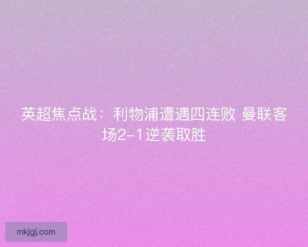英超焦点战:利物浦遭遇四连败 曼联客场2-1逆袭取胜 英超焦点战:利物浦遭遇四连败 曼联客场2-1逆袭取胜
