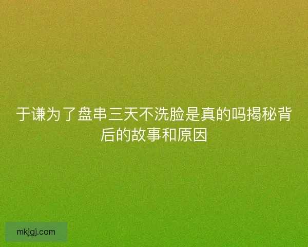于谦为了盘串三天不洗脸是真的吗揭秘背后的故事和原因