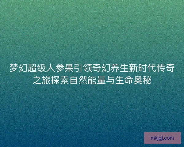 梦幻超级人参果引领奇幻养生新时代传奇之旅探索自然能量与生命奥秘 梦幻超级人参果引领奇幻养生新时代传奇之旅探索自然能量与生命奥秘