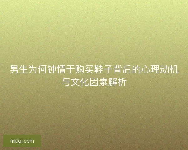男生为何钟情于购买鞋子背后的心理动机与文化因素解析