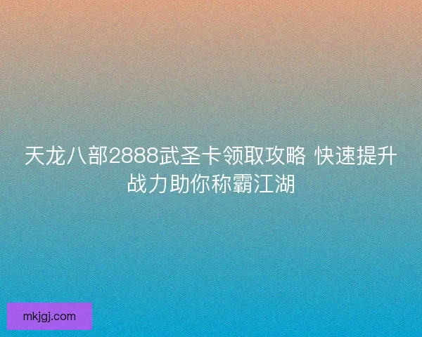 天龙八部2888武圣卡领取攻略 快速提升战力助你称霸江湖