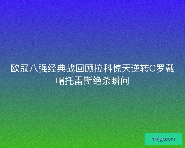 欧冠八强经典战回顾拉科惊天逆转C罗戴帽托雷斯绝杀瞬间
