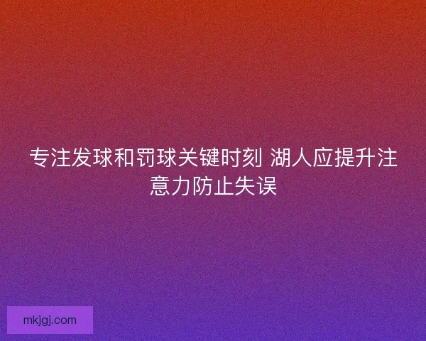 专注发球和罚球关键时刻 湖人应提升注意力防止失误