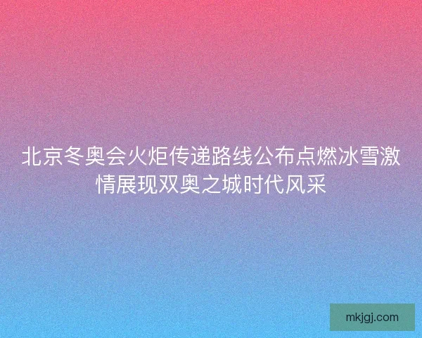 北京冬奥会火炬传递路线公布点燃冰雪激情展现双奥之城时代风采