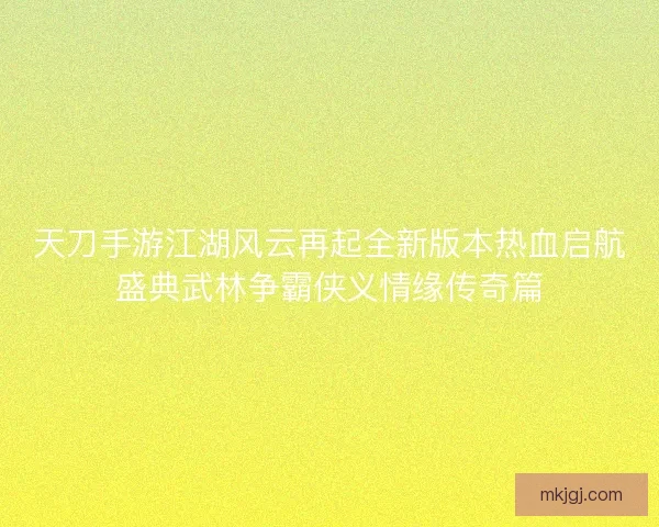 天刀手游江湖风云再起全新版本热血启航盛典武林争霸侠义情缘传奇篇