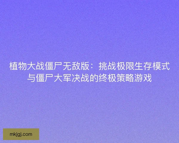 植物大战僵尸无敌版：挑战极限生存模式与僵尸大军决战的终极策略游戏